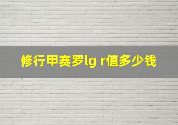 修行甲赛罗lg r值多少钱